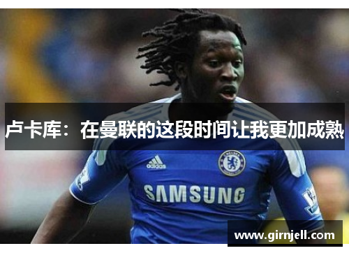 卢卡库：在曼联的这段时间让我更加成熟